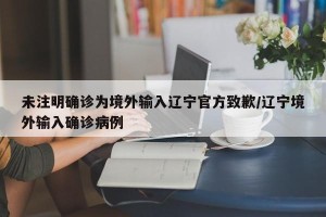 未注明确诊为境外输入辽宁官方致歉/辽宁境外输入确诊病例