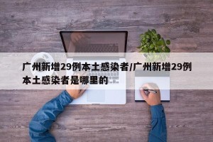 广州新增29例本土感染者/广州新增29例本土感染者是哪里的