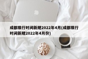 成都限行时间新规2022年4月(成都限行时间新规2022年4月份)