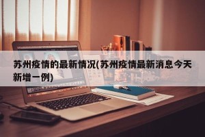 苏州疫情的最新情况(苏州疫情最新消息今天新增一例)