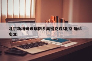 北京新增确诊病例系奥密克戎/北京 确诊 奥北