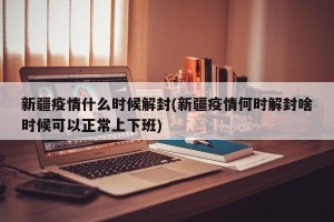 新疆疫情什么时候解封(新疆疫情何时解封啥时候可以正常上下班)