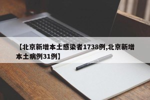 【北京新增本土感染者1738例,北京新增本土病例31例】