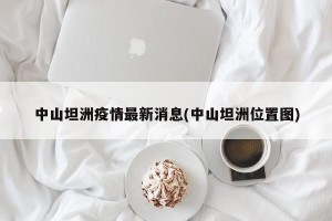 中山坦洲疫情最新消息(中山坦洲位置图)