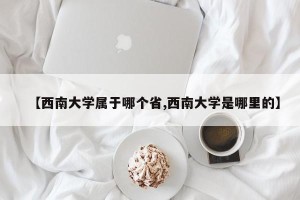 【西南大学属于哪个省,西南大学是哪里的】