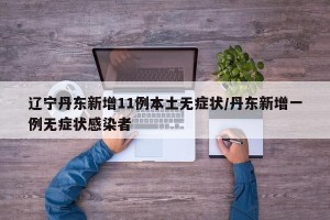 辽宁丹东新增11例本土无症状/丹东新增一例无症状感染者