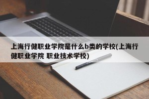 上海行健职业学院是什么b类的学校(上海行健职业学院 职业技术学校)