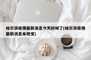 哈尔滨疫情最新消息今天封城了(哈尔滨疫情最新消息本地宝)