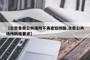 【北京各类公共场所不再查验核酸,北京公共场所防疫要求】