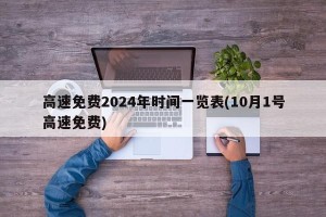 高速免费2024年时间一览表(10月1号高速免费)