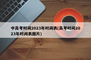 中高考时间2023年时间表(高考时间2023年时间表图片)
