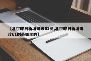 【北京昨日新增确诊61例,北京昨日新增确诊61例是哪里的】