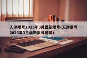 天津限号2023年3月最新限号(天津限号2023年3月最新限号通知)