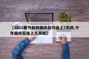 【2022春节前和国庆后均连上7天班,今年国庆后连上几天班】