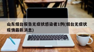 山东烟台报告无症状感染者1例(烟台无症状疫情最新消息)