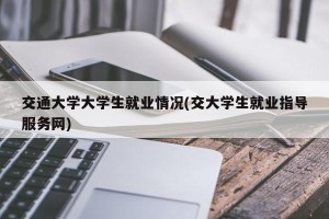 交通大学大学生就业情况(交大学生就业指导服务网)