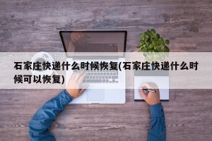 石家庄快递什么时候恢复(石家庄快递什么时候可以恢复)