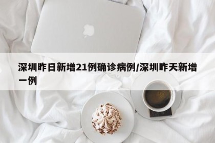 深圳昨日新增21例确诊病例/深圳昨天新增一例