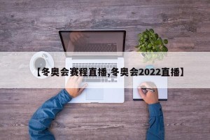 【冬奥会赛程直播,冬奥会2022直播】