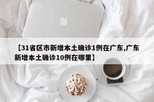 【31省区市新增本土确诊1例在广东,广东新增本土确诊10例在哪里】