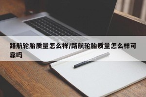 路航轮胎质量怎么样/路航轮胎质量怎么样可靠吗