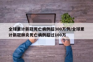 全球累计新冠死亡病例超300万例/全球累计新冠肺炎死亡病例超过100万