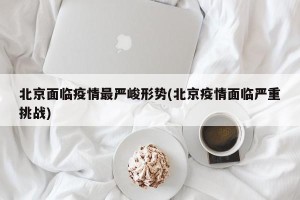 北京面临疫情最严峻形势(北京疫情面临严重挑战)