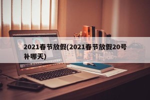 2021春节放假(2021春节放假20号补哪天)