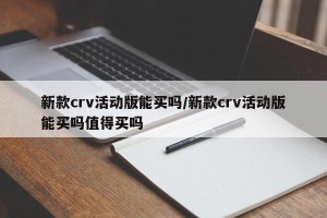 新款crv活动版能买吗/新款crv活动版能买吗值得买吗
