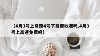 【4月3号上高速4号下高速收费吗,4月3号上高速免费吗】