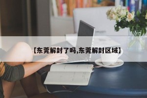 【东莞解封了吗,东莞解封区域】