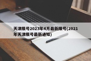 天津限号2023年4月最新限号(2021年天津限号最新通知)