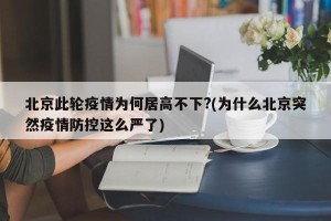 北京此轮疫情为何居高不下?(为什么北京突然疫情防控这么严了)
