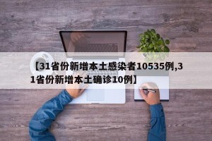 【31省份新增本土感染者10535例,31省份新增本土确诊10例】