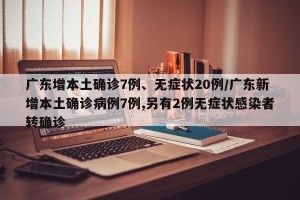 广东增本土确诊7例、无症状20例/广东新增本土确诊病例7例,另有2例无症状感染者转确诊