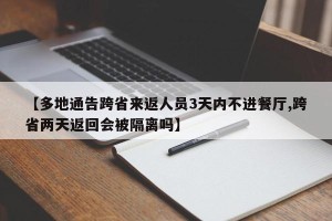 【多地通告跨省来返人员3天内不进餐厅,跨省两天返回会被隔离吗】