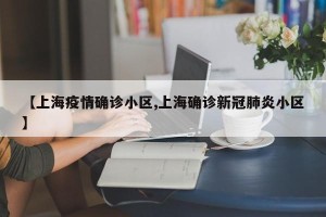 【上海疫情确诊小区,上海确诊新冠肺炎小区】