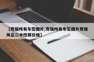 【奇瑞所有车型图片,奇瑞所有车型图片奇瑞风云二中控屏价格】