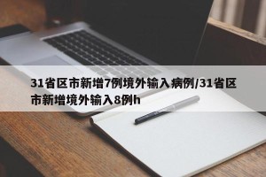 31省区市新增7例境外输入病例/31省区市新增境外输入8例h
