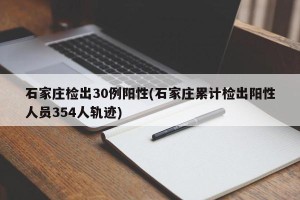 石家庄检出30例阳性(石家庄累计检出阳性人员354人轨迹)
