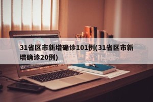 31省区市新增确诊101例(31省区市新增确诊20例)