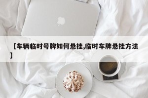 【车辆临时号牌如何悬挂,临时车牌悬挂方法】