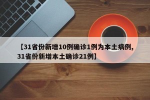 【31省份新增10例确诊1例为本土病例,31省份新增本土确诊21例】