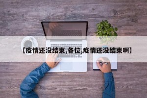 【疫情还没结束,各位,疫情还没结束啊】