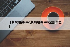 【长城哈弗suv,长城哈弗suv全部车型】