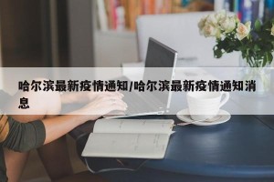 哈尔滨最新疫情通知/哈尔滨最新疫情通知消息