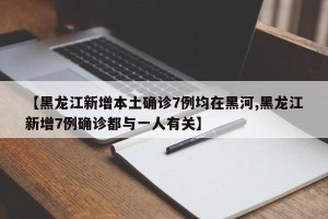 【黑龙江新增本土确诊7例均在黑河,黑龙江新增7例确诊都与一人有关】