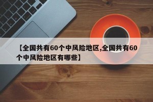 【全国共有60个中风险地区,全国共有60个中风险地区有哪些】
