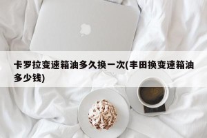 卡罗拉变速箱油多久换一次(丰田换变速箱油多少钱)