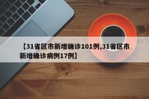 【31省区市新增确诊101例,31省区市新增确诊病例17例】